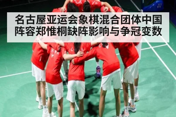 名古屋亚运会象棋混合团体中国阵容郑惟桐缺阵影响与争冠变数