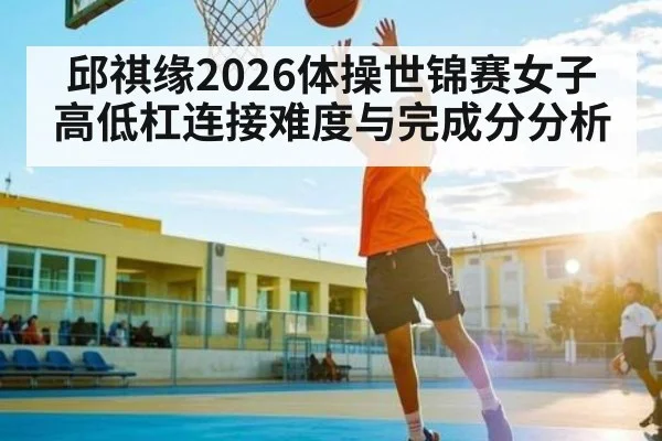 邱祺缘2026体操世锦赛女子高低杠连接难度与完成分分析
