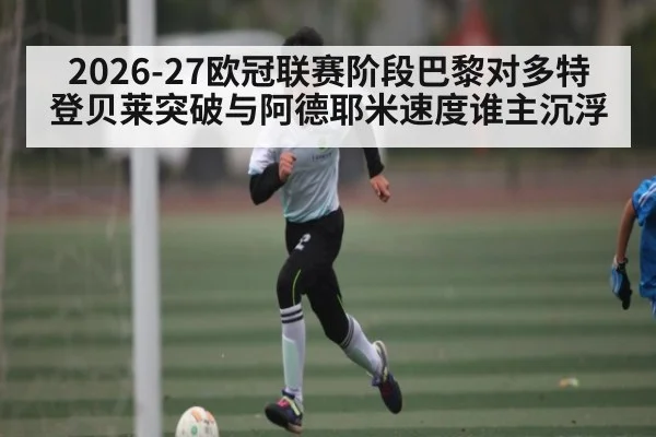 2026-27欧冠联赛阶段巴黎对多特 登贝莱突破与阿德耶米速度谁主沉浮
