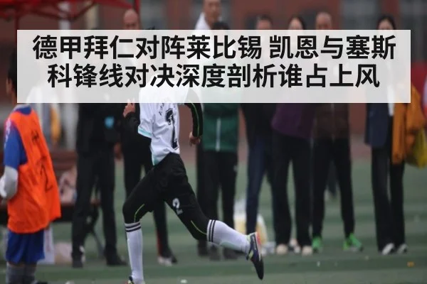 德甲拜仁对阵莱比锡 凯恩与塞斯科锋线对决深度剖析谁占上风